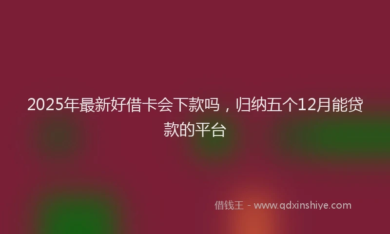 2025年最新好借卡会下款吗，归纳五个12月能贷款的平台