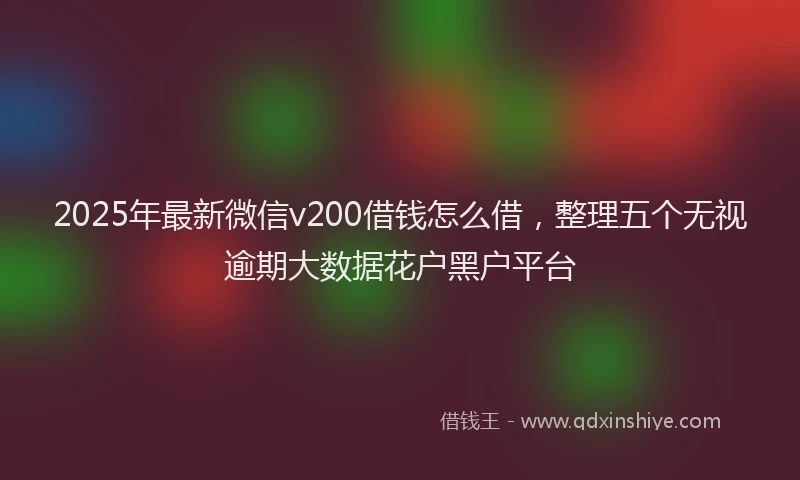 2025年最新微信v200借钱怎么借，整理五个无视逾期大数据花户黑户平台