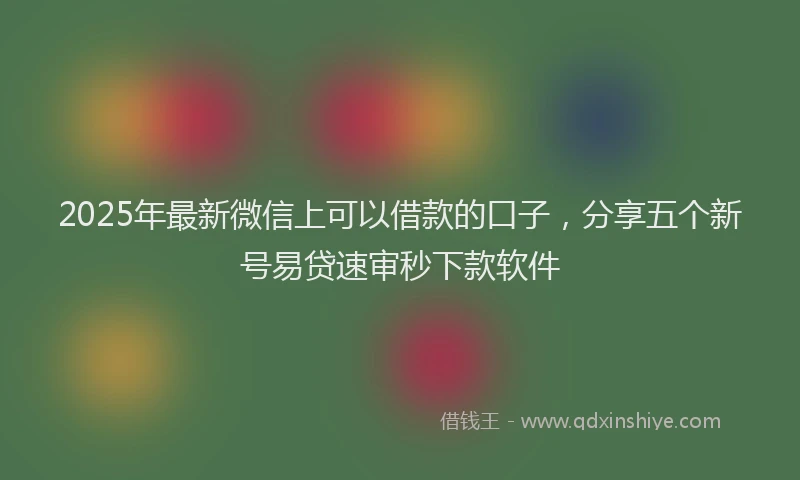 2025年最新微信上可以借款的口子，分享五个新号易贷速审秒下款软件