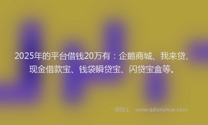 2025年的平台借钱20万有：企鹅商城、我来贷、现金借款宝、钱袋瞬贷宝、闪贷宝盒等。
