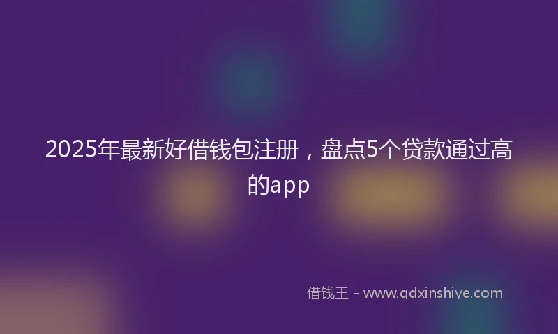 2025年最新好借钱包注册，盘点5个贷款通过高的app