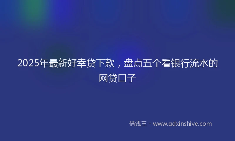 2025年最新好幸贷下款，盘点五个看银行流水的网贷口子