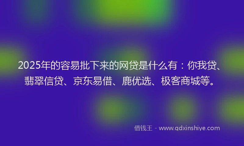 2025年的容易批下来的网贷是什么有：你我贷、翡翠信贷、京东易借、鹿优选、极客商城等。
