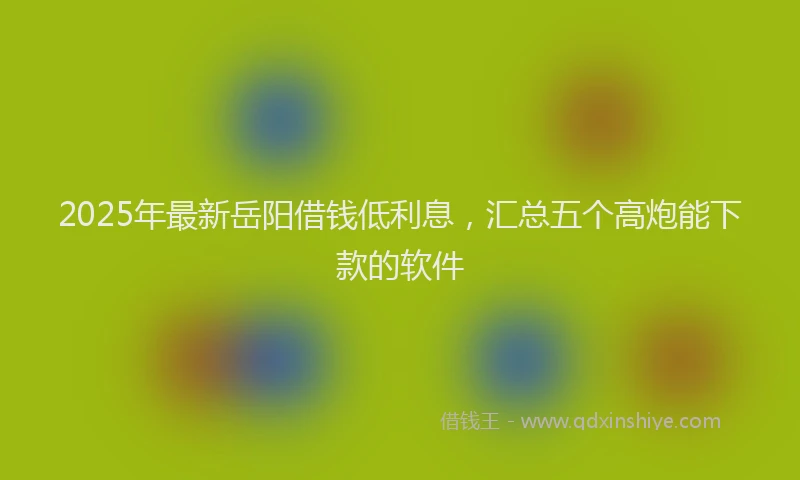 2025年最新岳阳借钱低利息，汇总五个高炮能下款的软件