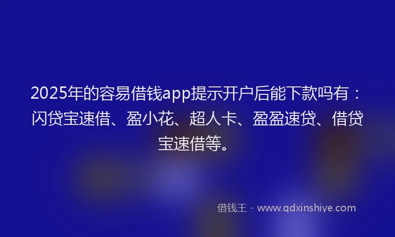 2025年的容易借钱app提示开户后能下款吗有：闪贷宝速借、盈小花、超人卡、盈盈速贷、借贷宝速借等。