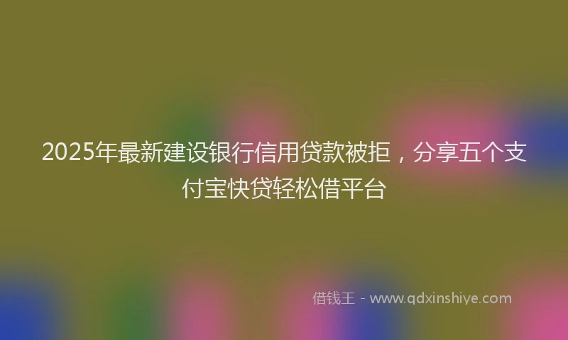 2025年最新建设银行信用贷款被拒，分享五个支付宝快贷轻松借平台