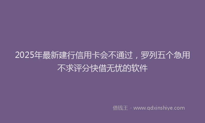 2025年最新建行信用卡会不通过，罗列五个急用不求评分快借无忧的软件