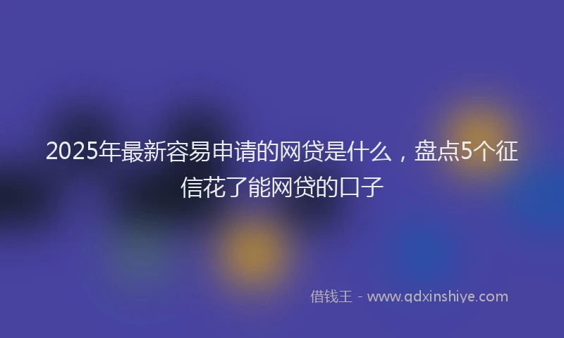 2025年最新容易申请的网贷是什么，盘点5个征信花了能网贷的口子