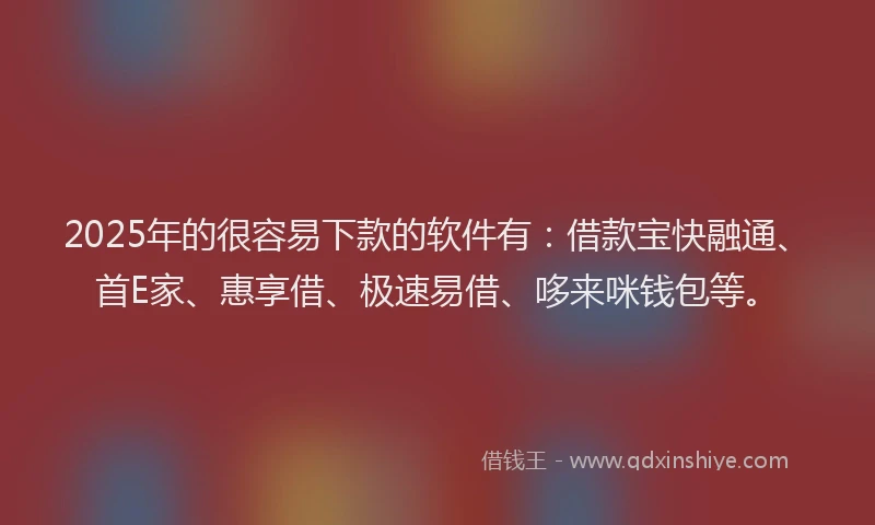 2025年的很容易下款的软件有：借款宝快融通、首E家、惠享借、极速易借、哆来咪钱包等。