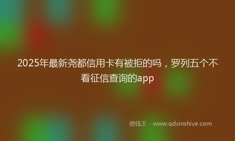 2025年最新尧都信用卡有被拒的吗，罗列五个不看征信查询的app