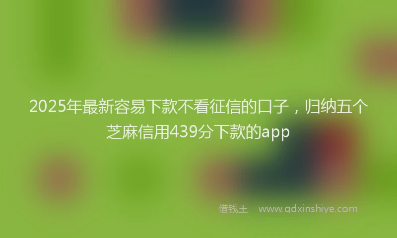 2025年最新容易下款不看征信的口子，归纳五个芝麻信用439分下款的app