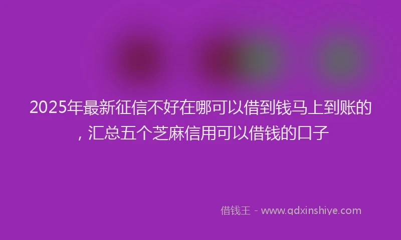2025年最新征信不好在哪可以借到钱马上到账的，汇总五个芝麻信用可以借钱的口子