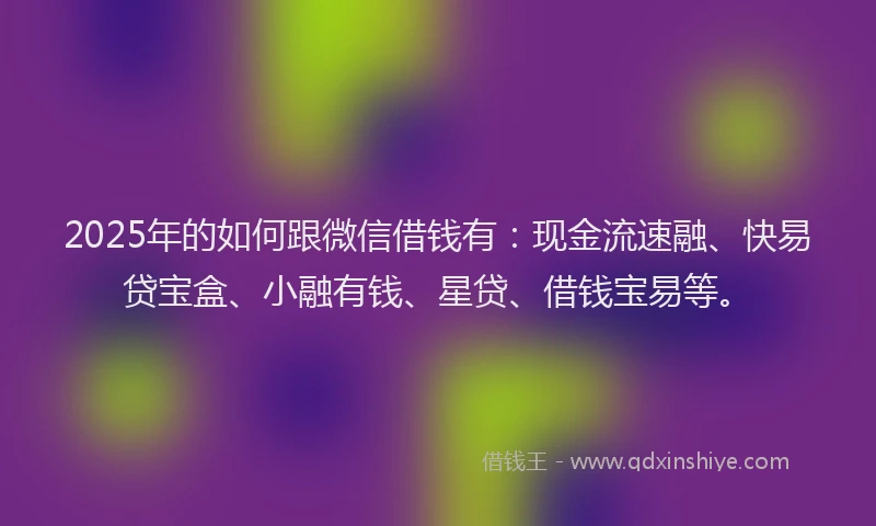 2025年的如何跟微信借钱有：现金流速融、快易贷宝盒、小融有钱、星贷、借钱宝易等。