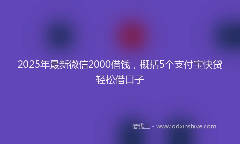 2025年最新微信2000借钱，概括5个支付宝快贷轻松借口子