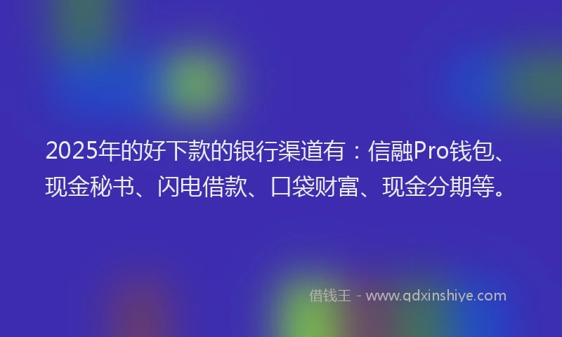 2025年的好下款的银行渠道有：信融Pro钱包、现金秘书、闪电借款、口袋财富、现金分期等。
