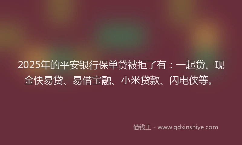 2025年的平安银行保单贷被拒了有：一起贷、现金快易贷、易借宝融、小米贷款、闪电侠等。