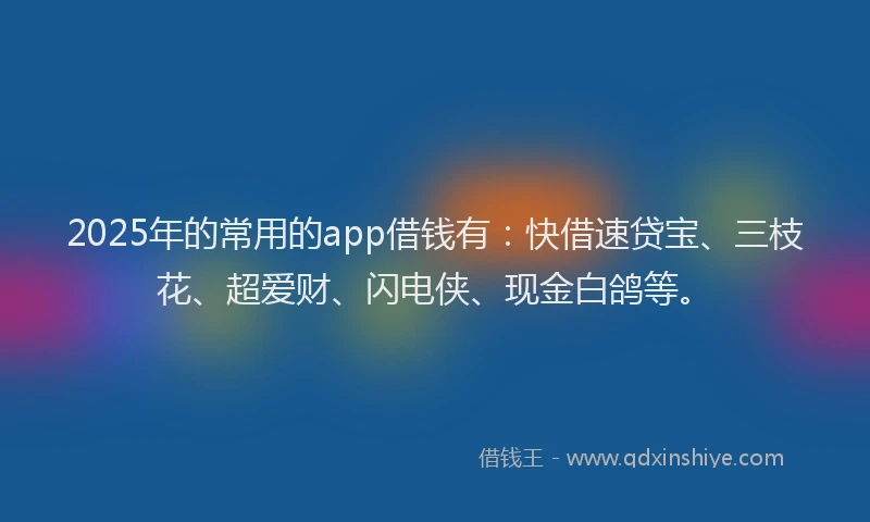 2025年的常用的app借钱有：快借速贷宝、三枝花、超爱财、闪电侠、现金白鸽等。