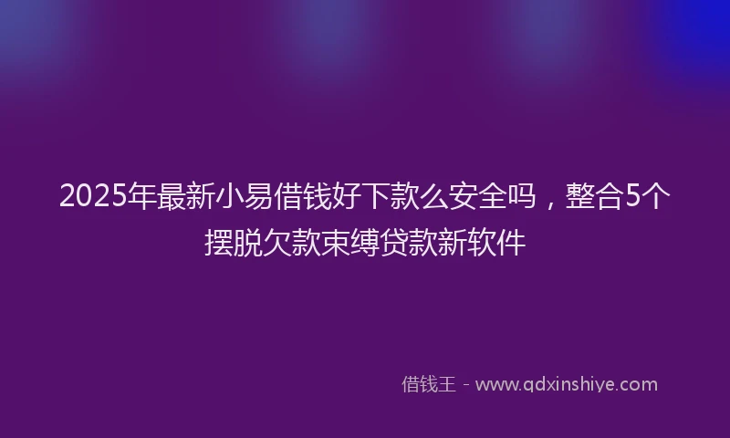 2025年最新小易借钱好下款么安全吗，整合5个摆脱欠款束缚贷款新软件