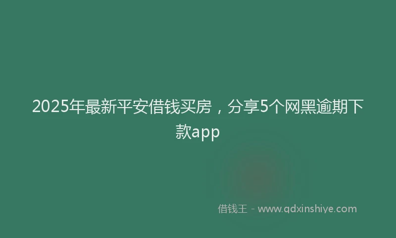 2025年最新平安借钱买房，分享5个网黑逾期下款app