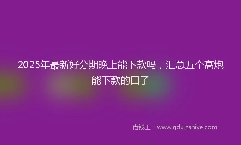2025年最新好分期晚上能下款吗，汇总五个高炮能下款的口子