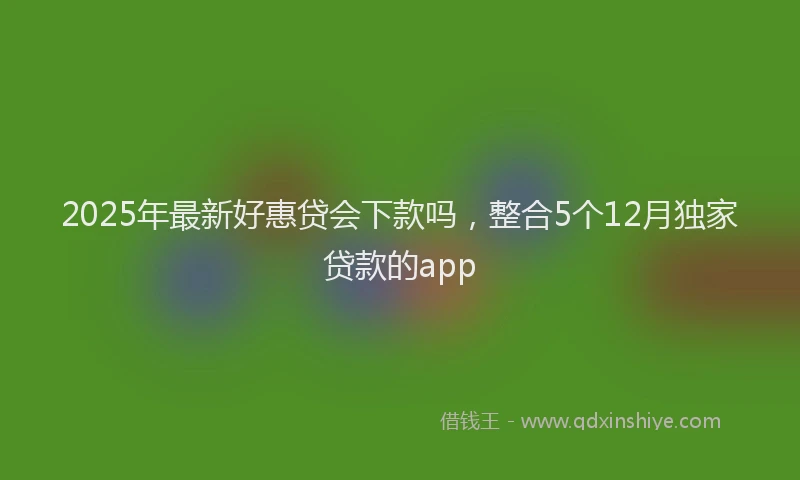 2025年最新好惠贷会下款吗，整合5个12月独家贷款的app