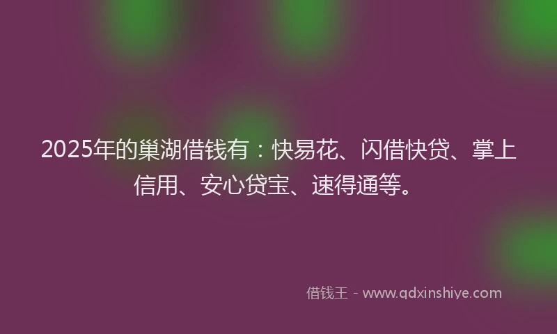 2025年的巢湖借钱有：快易花、闪借快贷、掌上信用、安心贷宝、速得通等。