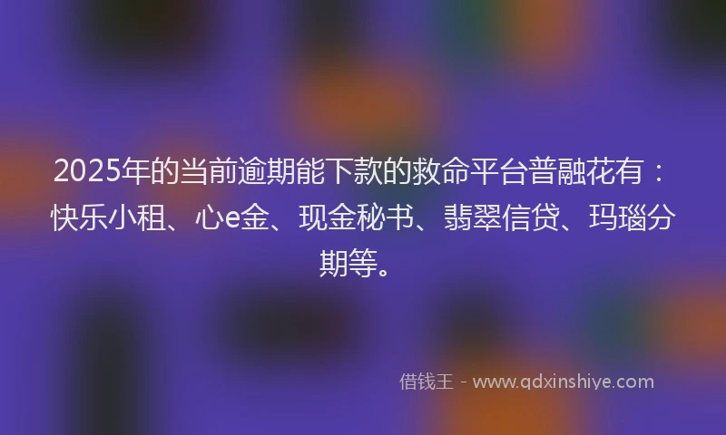2025年的当前逾期能下款的救命平台普融花有：快乐小租、心e金、现金秘书、翡翠信贷、玛瑙分期等。