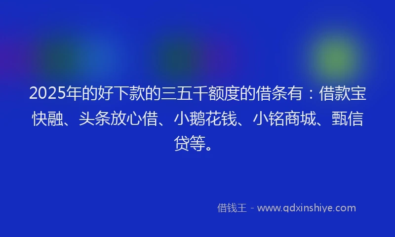 2025年的好下款的三五千额度的借条有：借款宝快融、头条放心借、小鹅花钱、小铭商城、甄信贷等。