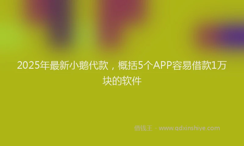 2025年最新小鹅代款，概括5个APP容易借款1万块的软件