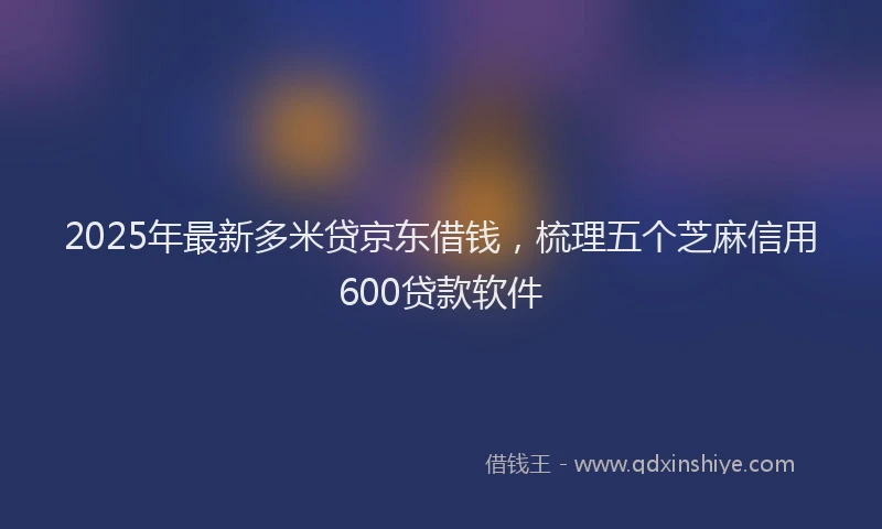 2025年最新多米贷京东借钱，梳理五个芝麻信用600贷款软件