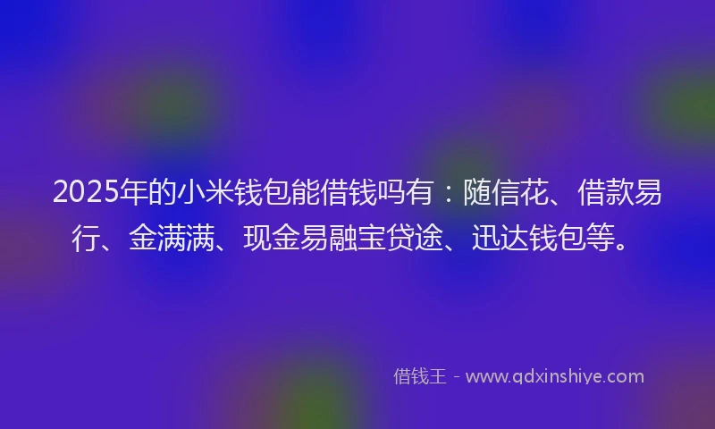 2025年的小米钱包能借钱吗有：随信花、借款易行、金满满、现金易融宝贷途、迅达钱包等。