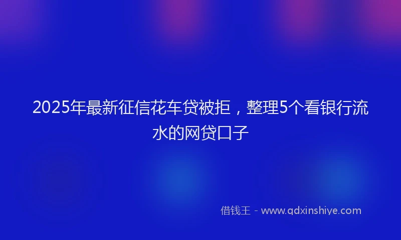 2025年最新征信花车贷被拒，整理5个看银行流水的网贷口子