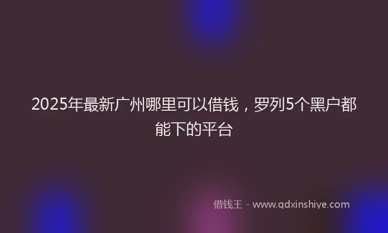 2025年最新广州哪里可以借钱，罗列5个黑户都能下的平台