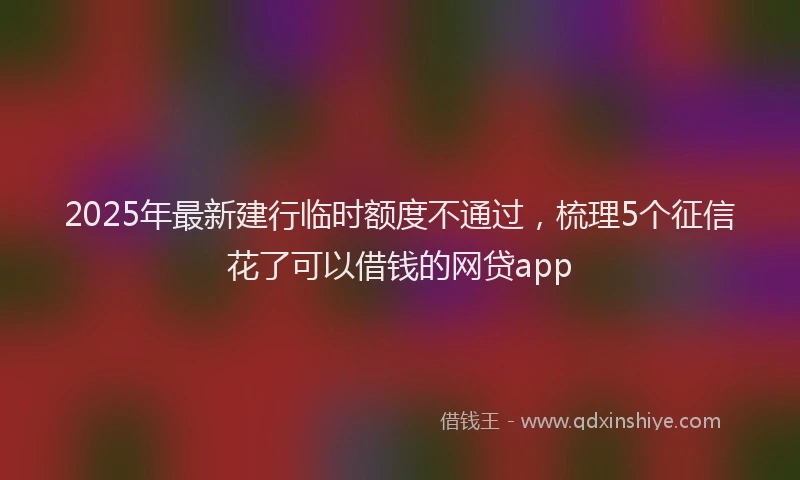 2025年最新建行临时额度不通过，梳理5个征信花了可以借钱的网贷app