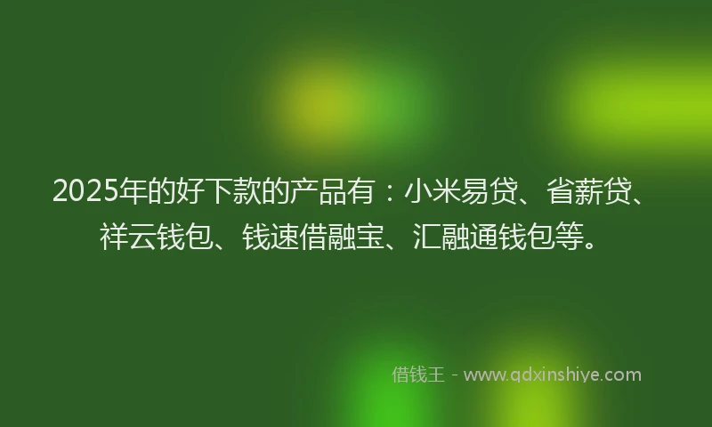 2025年的好下款的产品有：小米易贷、省薪贷、祥云钱包、钱速借融宝、汇融通钱包等。
