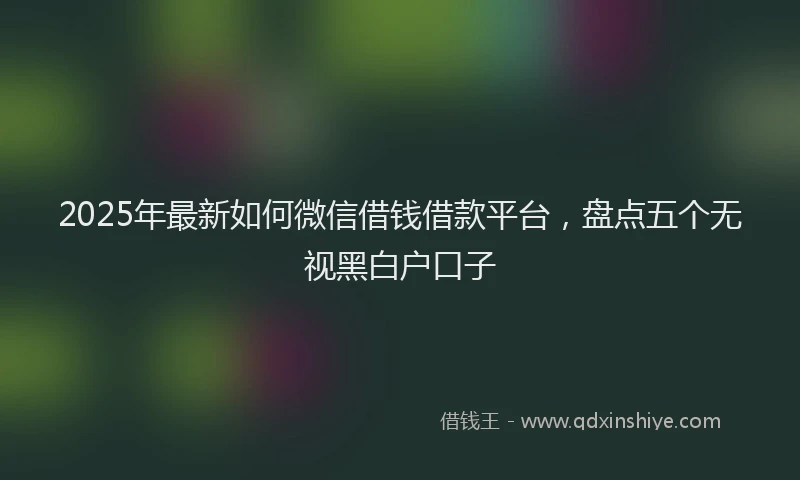 2025年最新如何微信借钱借款平台，盘点五个无视黑白户口子