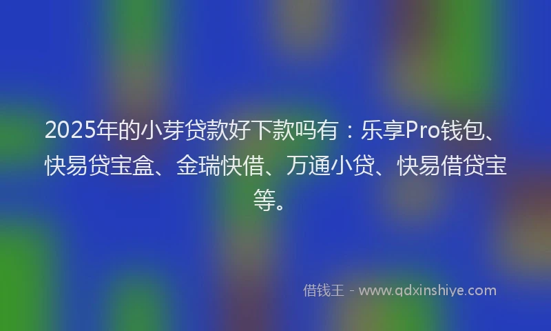 2025年的小芽贷款好下款吗有：乐享Pro钱包、快易贷宝盒、金瑞快借、万通小贷、快易借贷宝等。