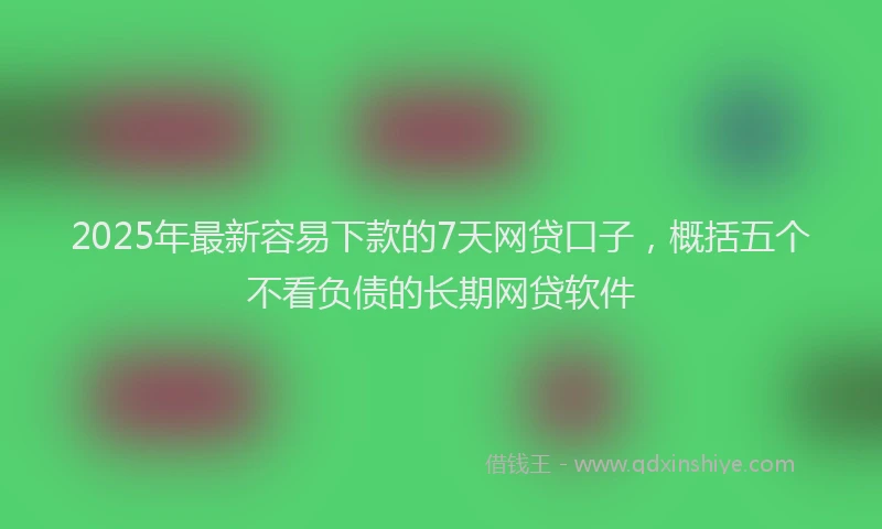 2025年最新容易下款的7天网贷口子，概括五个不看负债的长期网贷软件