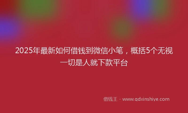 2025年最新如何借钱到微信小笔，概括5个无视一切是人就下款平台