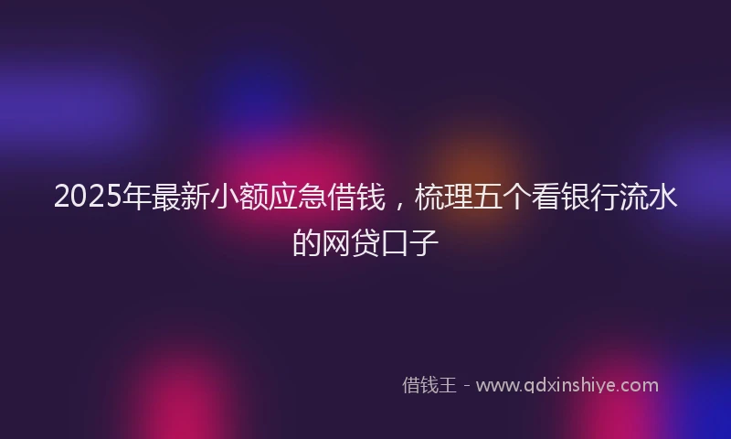 2025年最新小额应急借钱，梳理五个看银行流水的网贷口子