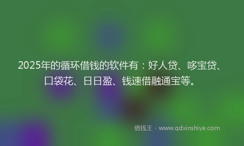 2025年的循环借钱的软件有：好人贷、哆宝贷、口袋花、日日盈、钱速借融通宝等。