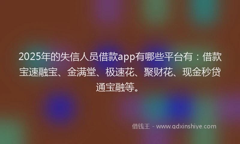 2025年的失信人员借款app有哪些平台有:借款宝速融宝、金满堂、极速花、聚财花、现金秒贷通宝融等。