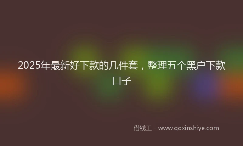 2025年最新好下款的几件套，整理五个黑户下款口子