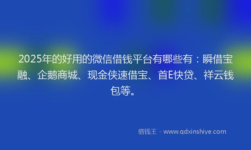 2025年的好用的微信借钱平台有哪些有：瞬借宝融、企鹅商城、现金侠速借宝、首E快贷、祥云钱包等。