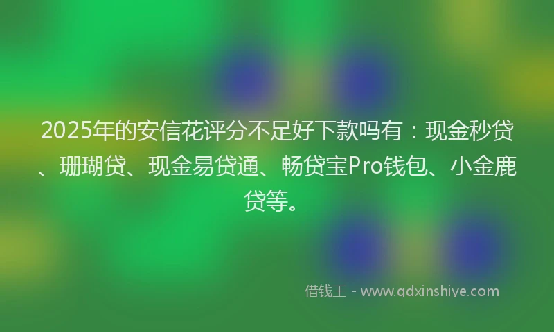 2025年的安信花评分不足好下款吗有：现金秒贷、珊瑚贷、现金易贷通、畅贷宝Pro钱包、小金鹿贷等。