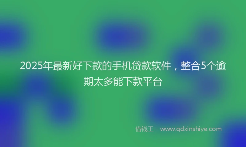 2025年最新好下款的手机贷款软件，整合5个逾期太多能下款平台
