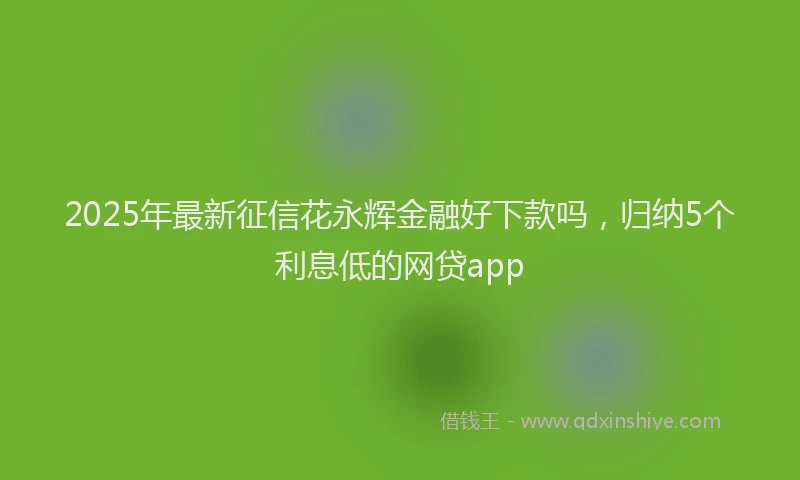2025年最新征信花永辉金融好下款吗，归纳5个利息低的网贷app