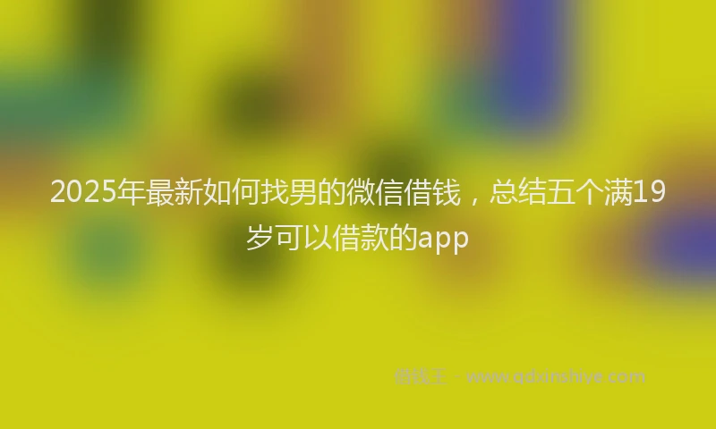 2025年最新如何找男的微信借钱，总结五个满19岁可以借款的app