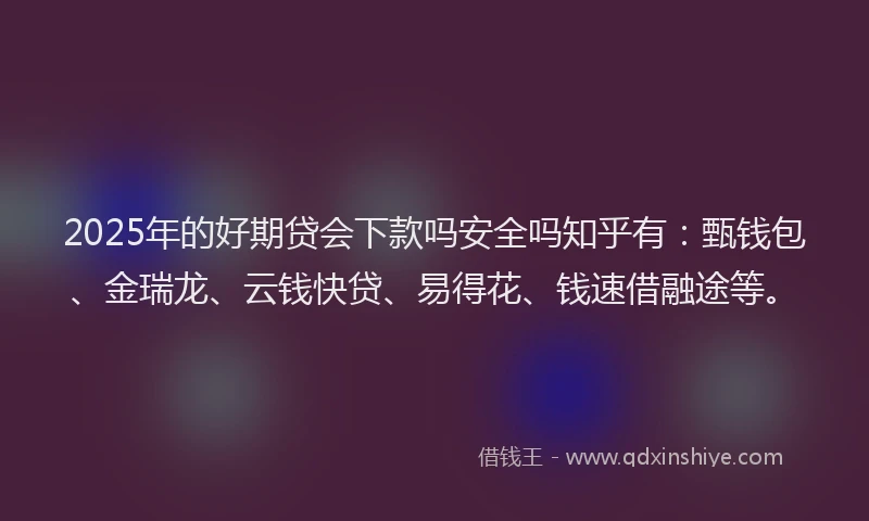 2025年的好期贷会下款吗安全吗知乎有：甄钱包、金瑞龙、云钱快贷、易得花、钱速借融途等。