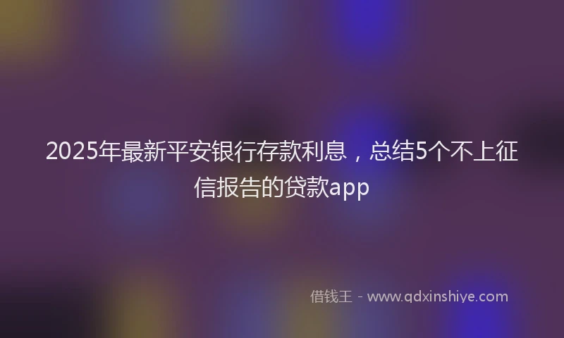 2025年最新平安银行存款利息，总结5个不上征信报告的贷款app